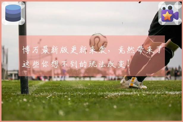 博万最新版更新来袭，竟然带来了这些你想不到的玩法改变！