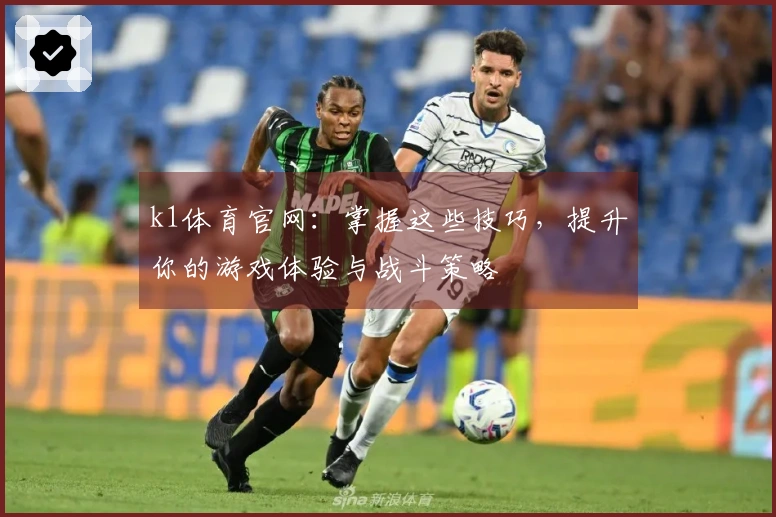 k1体育官网：掌握这些技巧，提升你的游戏体验与战斗策略