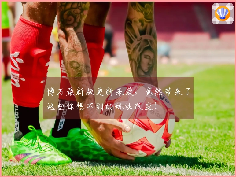 博万最新版更新来袭，竟然带来了这些你想不到的玩法改变！