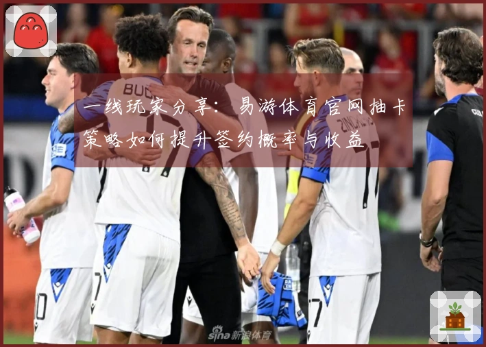 一线玩家分享：易游体育官网抽卡策略如何提升签约概率与收益