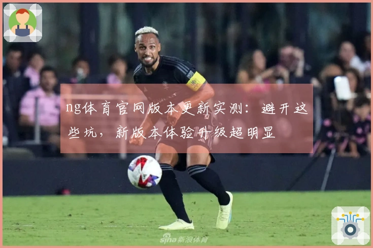 ng体育官网版本更新实测：避开这些坑，新版本体验升级超明显