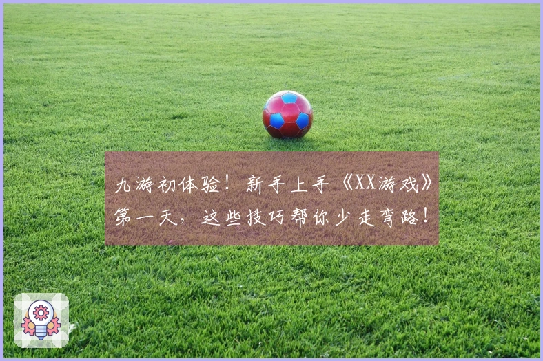 九游初体验！新手上手《XX游戏》第一天，这些技巧帮你少走弯路！