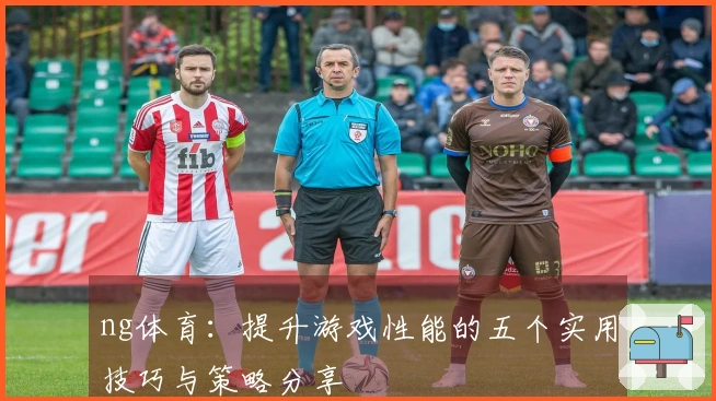 ng体育：提升游戏性能的五个实用技巧与策略分享