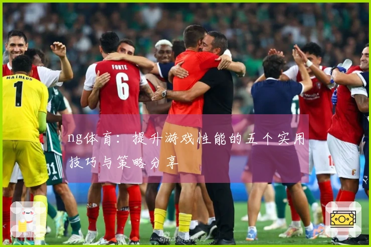 ng体育：提升游戏性能的五个实用技巧与策略分享