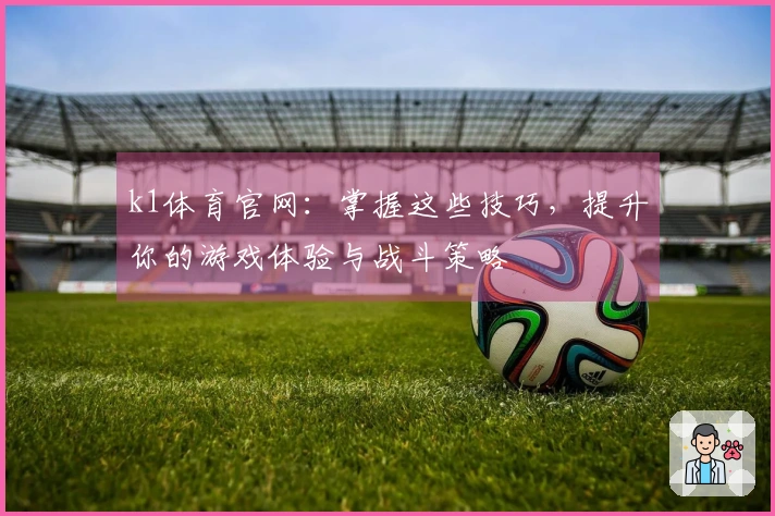 k1体育官网：掌握这些技巧，提升你的游戏体验与战斗策略