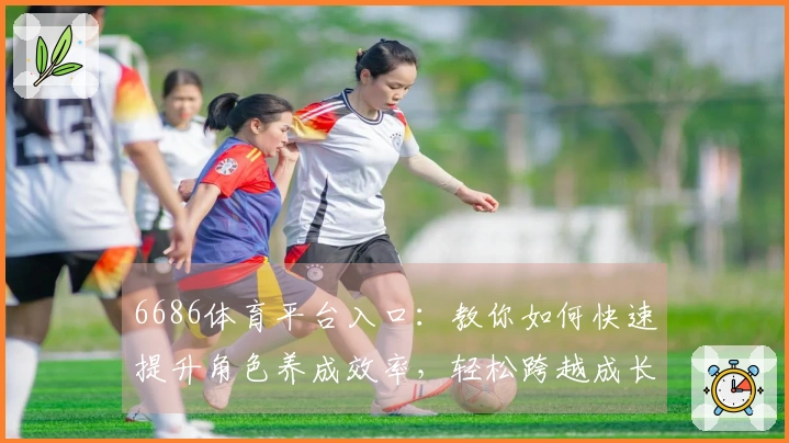 6686体育平台入口：教你如何快速提升角色养成效率，轻松跨越成长瓶颈