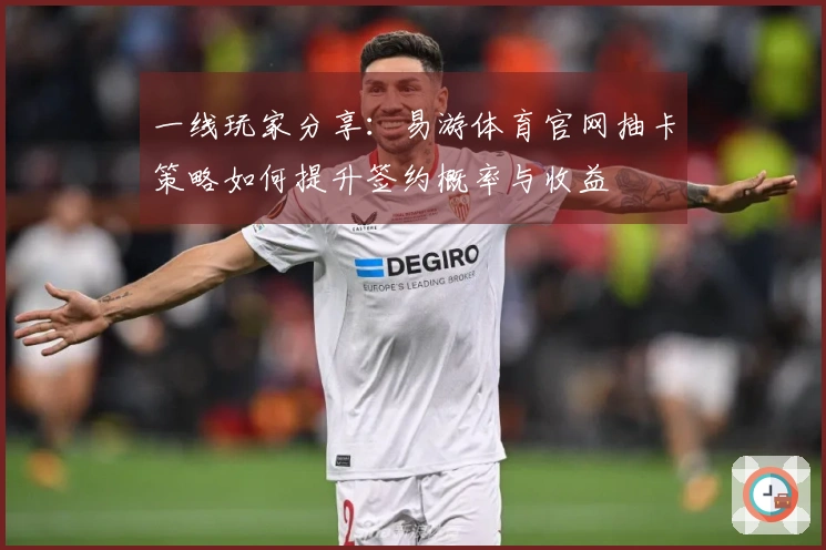 一线玩家分享：易游体育官网抽卡策略如何提升签约概率与收益